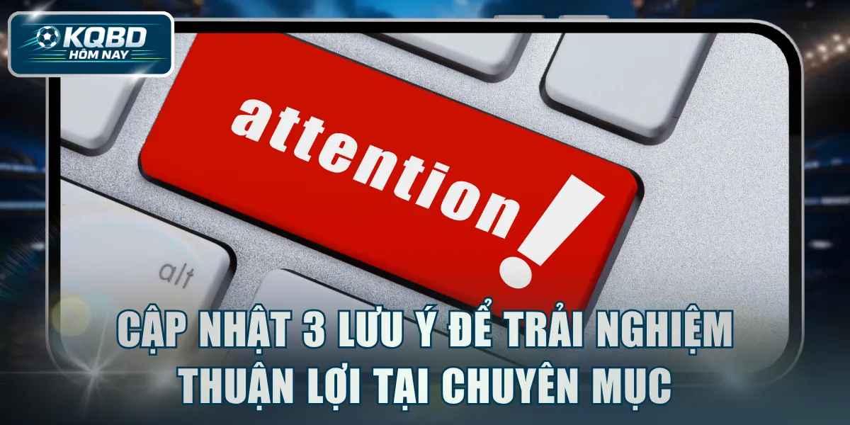 Cập nhật 3 lưu ý để trải nghiệm thuận lợi tại chuyên mục