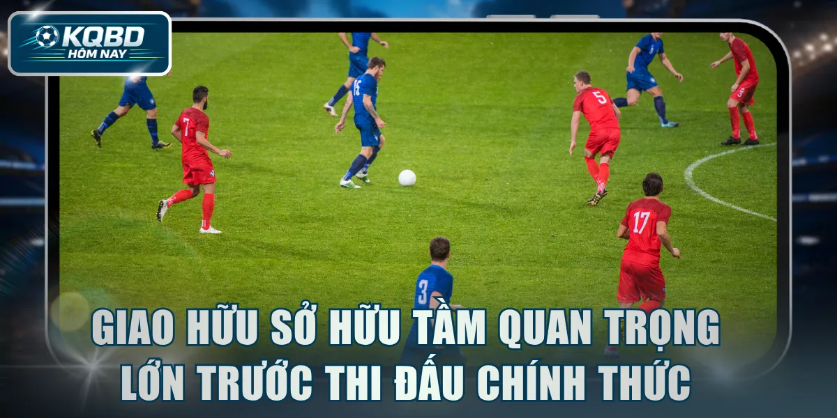 Giao hữu sở hữu tầm quan trọng lớn trước thi đấu chính thức