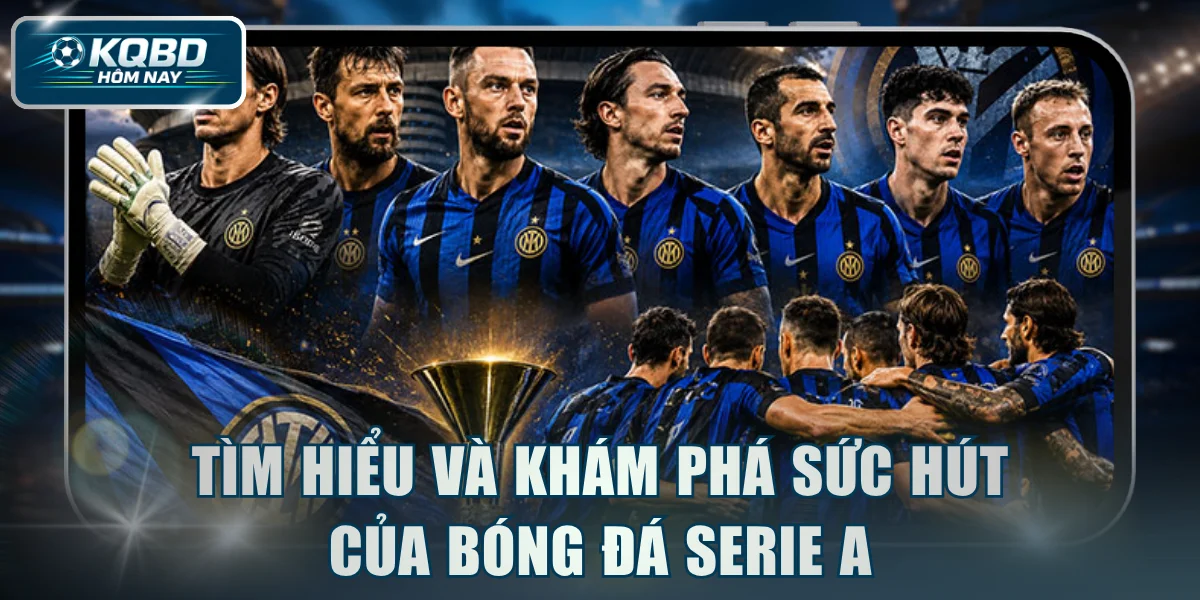 Tìm hiểu và khám phá sức hút của bóng đá Serie A