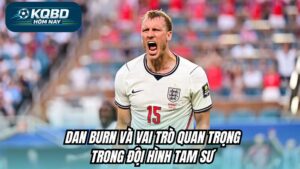 Dan Burn và vai trò quan trọng trong đội hình Tam Sư