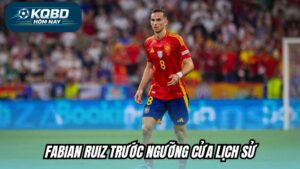 Fabian Ruiz trước ngưỡng cửa lịch sử