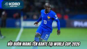 Nỗi buồn mang tên Kante tại World Cup 2026