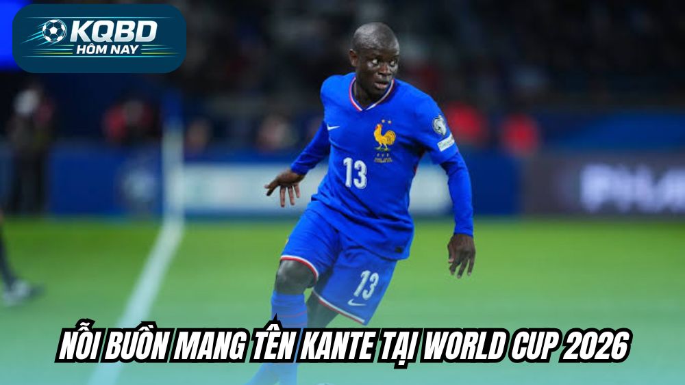 Nỗi buồn mang tên Kante tại World Cup 2026