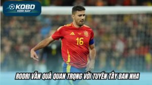 Rodri vẫn quá quan trọng với tuyển Tây Ban Nha